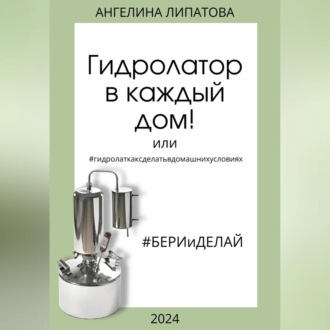 Обложка книги «Гидролатор в каждый дом! Или #гидролаткаксделатьвдомашнихусловиях»