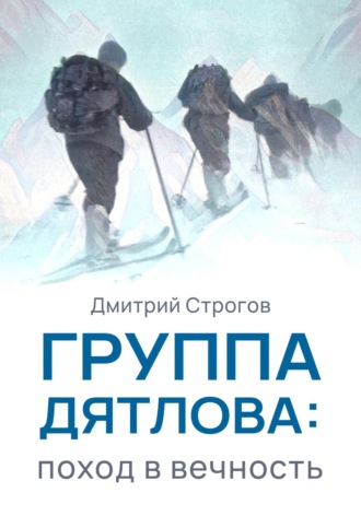 Дмитрий Строгов. Группа Дятлова: поход в вечность