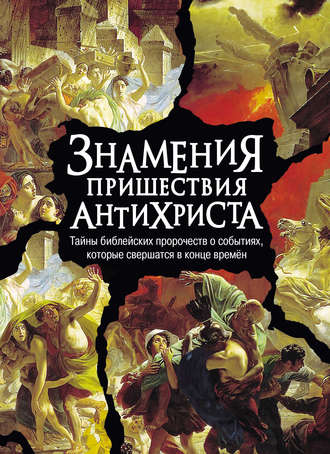 Группа авторов. Знамения пришествия антихриста. Тайны библейских пророчеств о событиях, которые свершатся в конце времен