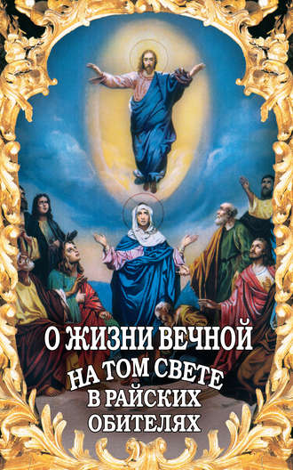 Группа авторов. О жизни вечной на том свете в райских обителях. Чудесные описания святыми угодниками Божьими Царства Небесного