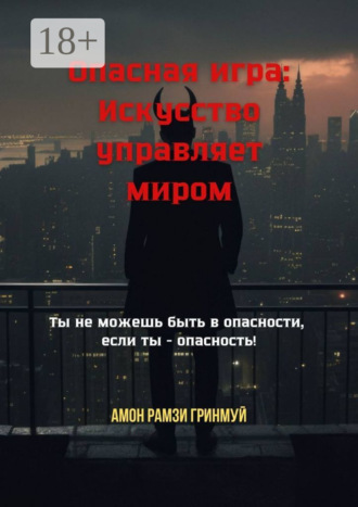 Обложка книги «Опасная игра: Искусство управляет миром. Ты не можешь быть в опасности, если ты – опасность!»
