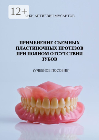 Арби Аптиевич Мусаитов. Применение съемных пластиночных протезов при полном отсутствии зубов. Учебное пособие
