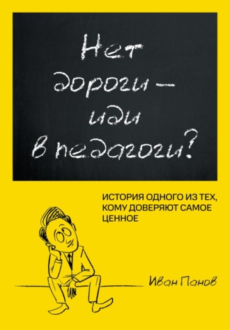 Обложка книги «Нет дороги – иди в педагоги? История одного из тех, кому доверяют самое ценное»