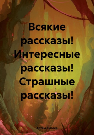 Обложка книги «Всякие рассказы! Интересные рассказы! Страшные рассказы!»
