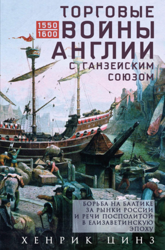 Обложка книги «Торговые войны Англии с Ганзейским союзом. Борьба на Балтике за рынки России и Речи Посполитой в Елизаветинскую эпоху»