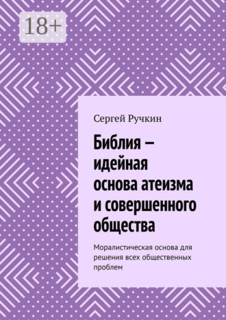 Обложка книги «Библия – идейная основа атеизма и совершенного общества. Моралистическая основа для решения всех общественных проблем»