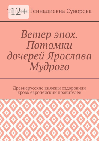 Обложка книги «Ветер эпох. Потомки дочерей Ярослава Мудрого. Древнерусские княжны оздоровили кровь европейский правителей»