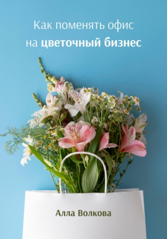 Обложка книги «Как поменять офис на цветочный бизнес»