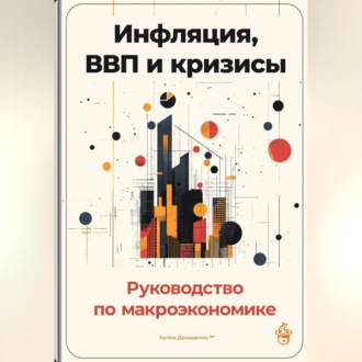 Обложка книги «Инфляция, ВВП и кризисы: Руководство по макроэкономике»