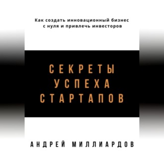 Обложка книги «Секреты успеха стартапов. Как создать инновационный бизнес с нуля и привлечь инвесторов»