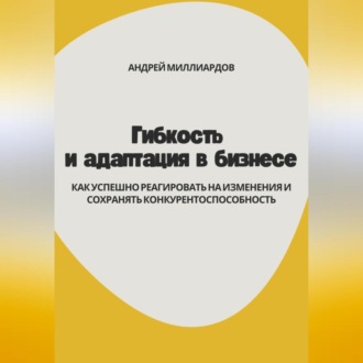 Обложка книги «Гибкость и адаптация в бизнесе. Как успешно реагировать на изменения и сохранять конкурентоспособность»