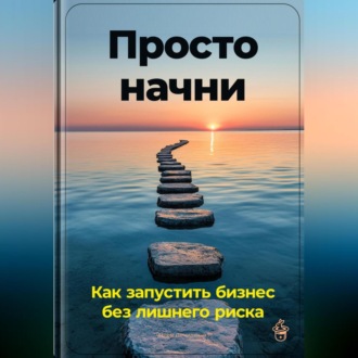 Обложка книги «Просто начни: Как запустить бизнес без лишнего риска»