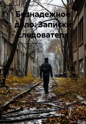 Обложка книги «Безнадежное дело. Записки следователя»