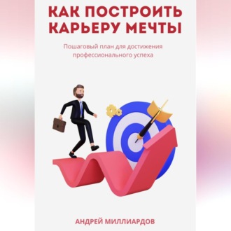 Обложка книги «Как построить карьеру мечты. Пошаговый план для достижения профессионального успеха»