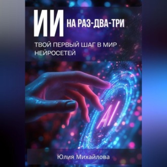 Обложка книги «ИИ на раз-два-три: Твой первый шаг в мир нейросетей»