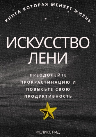 Феликс Рид. Искусство лени. Преодолейте прокрастинацию и повысьте свою продуктивность