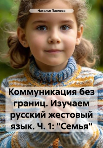Обложка книги «Коммуникация без границ. Изучаем русский жестовый язык. Ч. 1: «Семья»»