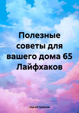 Обложка книги «Полезные советы для вашего дома 65 Лайфхаков»