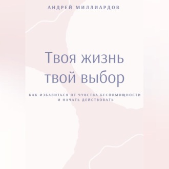 Обложка книги «Твоя жизнь – твой выбор. Как избавиться от чувства беспомощности и начать действовать»