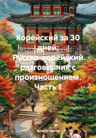 Обложка книги «Корейский за 30 дней: Русско-корейский разговорник с произношением. Часть 1»
