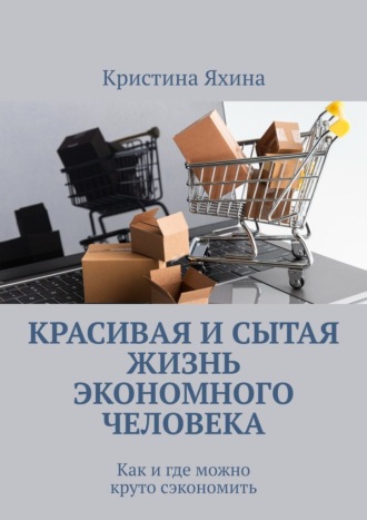 Обложка книги «Красивая и сытая жизнь экономного человека. Как и где можно круто сэкономить»