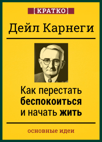 Обложка книги «Как перестать беспокоиться и начать жить. Дейл Карнеги. Кратко»