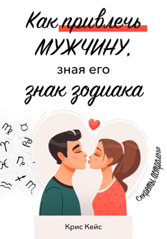Обложка книги «Как привлечь мужчину, зная его знак зодиака. Секреты астролога»