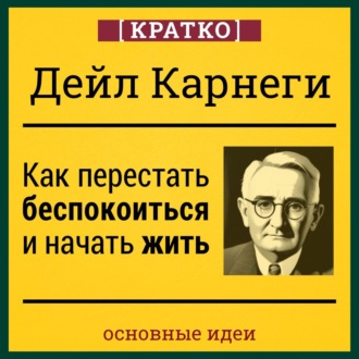 Обложка книги «Как перестать беспокоиться и начать жить. Дейл Карнеги. Кратко»