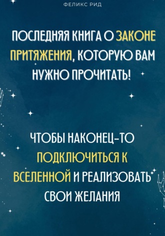 Феликс Рид. Последняя книга о законе притяжения, которую вам нужно прочитать! Чтобы наконец-то подключиться к Вселенной и реализовать свои желания