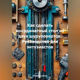 Обложка книги «Как сделать координатный стол из двух шуруповертов- Руководство для энтузиастов»
