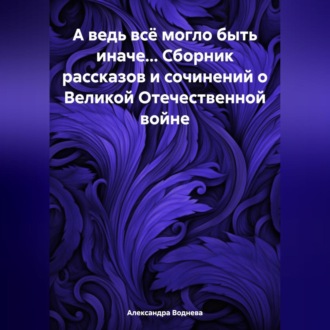 Обложка книги «А ведь всё могло быть иначе… Сборник рассказов и сочинений о Великой Отечественной войне»
