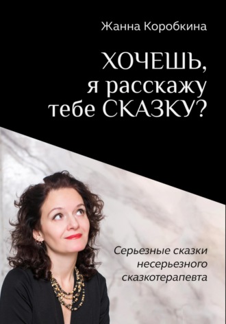 Обложка книги «Хочешь, я расскажу тебе сказку? Серьёзные сказки несерьёзного сказкотерапевта»