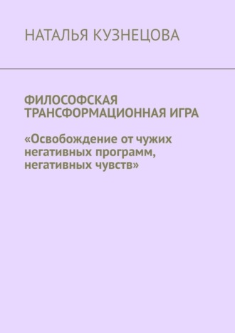 Обложка книги «Философская трансформационная игра. Освобождение от чужих негативных программ, негативных чувств»