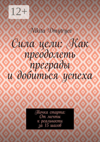 Обложка книги «Сила цели: Как преодолеть преграды и добиться успеха. Точка старта: От мечты к реальности за 15 шагов»