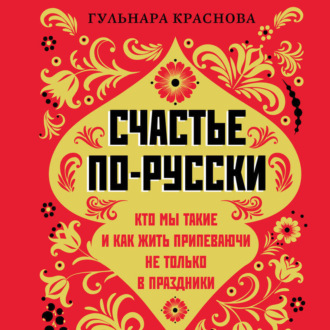 Обложка книги «Счастье по-русски. Кто мы такие и как жить припеваючи не только в праздники»