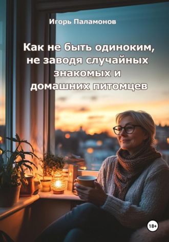 Игорь Юрьевич Паламонов. Как не быть одиноким, не заводя случайных знакомых и домашних питомцев
