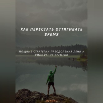 Обложка книги «КАК ПЕРЕСТАТЬ ОТТЯГИВАТЬ ВРЕМЯ. МОЩНЫЕ СТРАТЕГИИ ПРЕОДОЛЕНИЯ ЛЕНИ И УМНОЖЕНИЯ ВРЕМЕНИ»