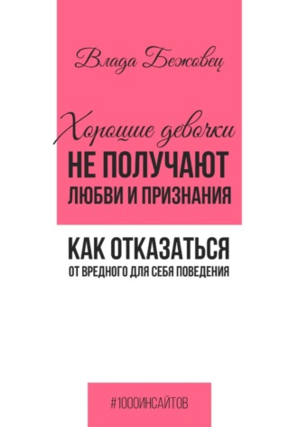 Влада Бежовец. Хорошие девочки не получают любви и признания. Как отказаться от вредного для себя поведения
