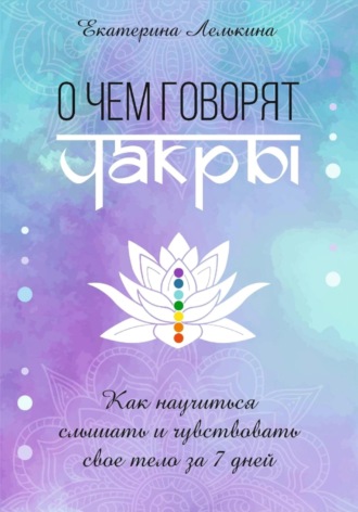 Обложка книги «О чём говорят чакры? Как научиться слышать и чувствовать своё тело за 7 дней»