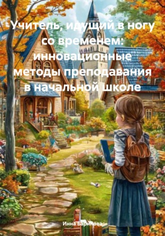 Обложка книги «Учитель, идущий в ногу со временем: инновационные методы преподавания в начальной школе»