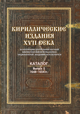Обложка книги «Кириллические издания XVII века из коллекции Центральной научной библиотеки имени Якуба Коласа Национальной академии наук Беларуси. Выпуск 5. 1648–1654 гг.»