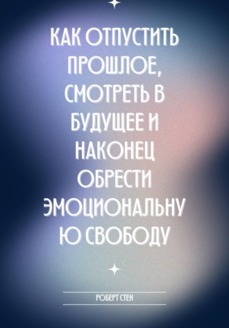 Обложка книги «Как отпустить прошлое, смотреть в будущее и наконец обрести эмоциональную свободу»