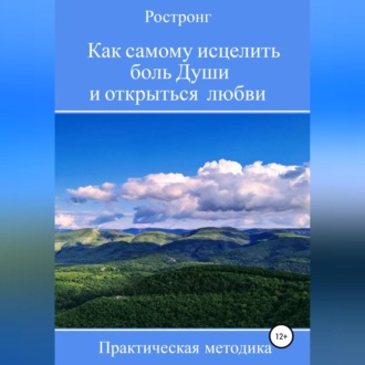 Обложка книги «Как самому исцелить боль Души и открыться любви. Практическая методика»