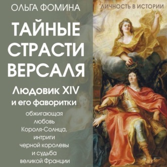 Обложка книги «Тайные страсти Версаля. Людовик XIV и его фаворитки: обжигающая любовь Короля-Солнца, интриги черной королевы и судьба великой Франции»