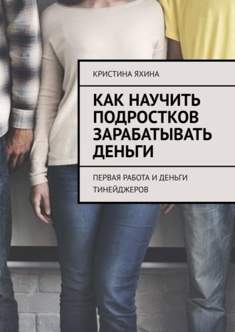 Обложка книги «Как научить подростков зарабатывать деньги. Первая работа и деньги тинейджеров»