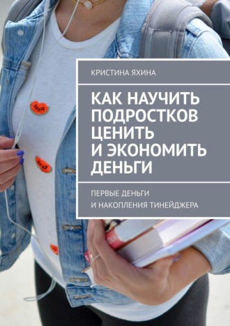 Обложка книги «Как научить подростков ценить и экономить деньги. Первые деньги и накопления тинейджера»