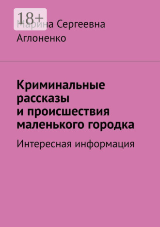 Обложка книги «Криминальные рассказы и происшествия маленького городка. Интересная информация»