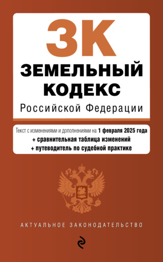 Обложка книги «Земельный кодекс Российской Федерации. Текст с изменениями и дополнениями на 1 февраля 2025 года + сравнительная таблица изменений + путеводитель по судебной практике»