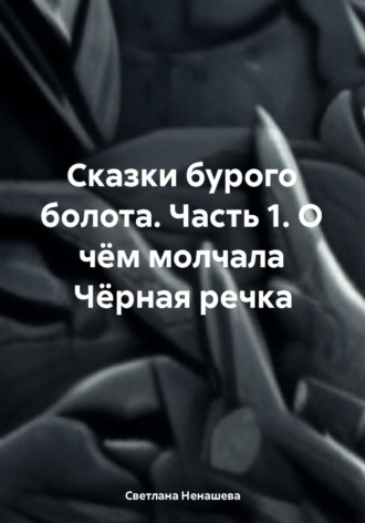 Обложка книги «Сказки бурого болота. Часть 1. О чём молчала Чёрная речка»