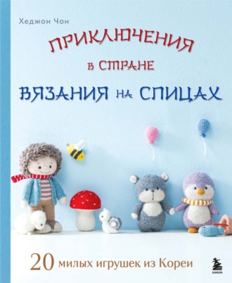 Обложка книги «Приключения в стране вязания на спицах. 20 милых игрушек из Кореи»